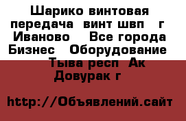 Шарико винтовая передача, винт швп  (г. Иваново) - Все города Бизнес » Оборудование   . Тыва респ.,Ак-Довурак г.